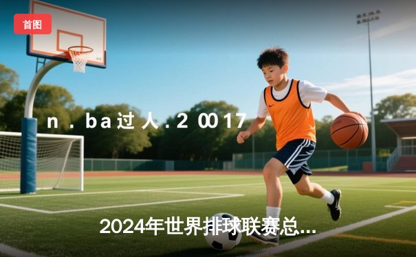 2024年世界排球联赛总决赛：中国女排逆转巴西队挺进四强