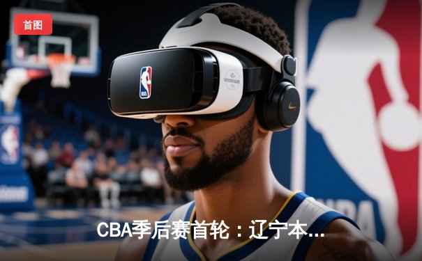 CBA季后赛首轮：辽宁本钢加时险胜广东宏远，张镇麟狂砍38分创生涯新高