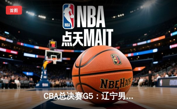 CBA总决赛G5：辽宁男篮加时险胜广东，赵继伟33分率队夺赛点