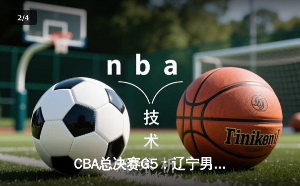 CBA总决赛G5：辽宁男篮加时险胜广东，赵继伟33分率队夺赛点 - 2