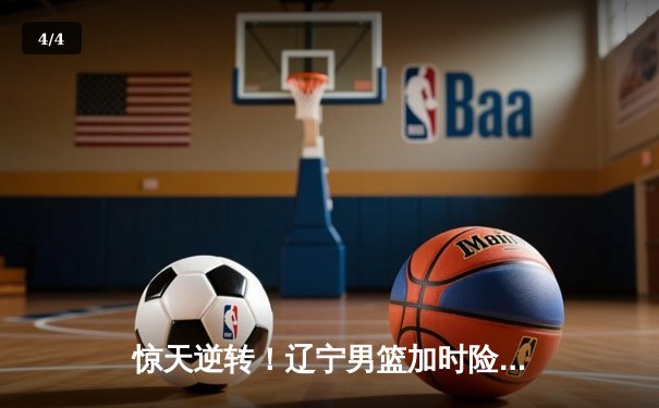 惊天逆转！辽宁男篮加时险胜广东，总决赛悬念再起 - 4